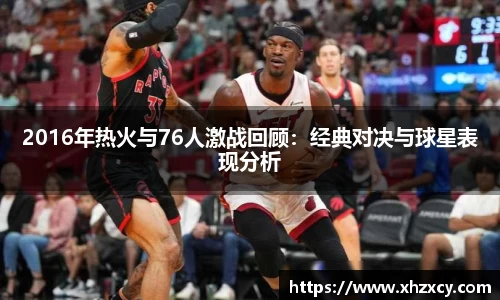 2016年热火与76人激战回顾：经典对决与球星表现分析