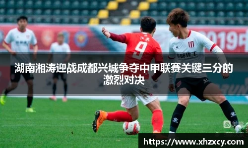 湖南湘涛迎战成都兴城争夺中甲联赛关键三分的激烈对决