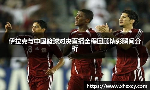 伊拉克与中国篮球对决直播全程回顾精彩瞬间分析